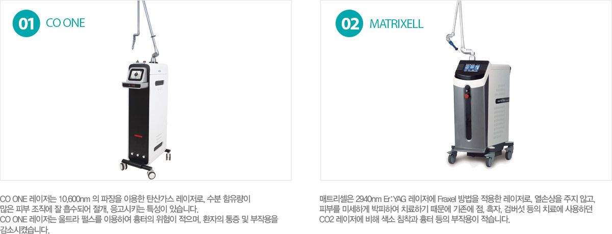 CO ONE : CO ONE �������� 10,600nm �� ������ �̿��� ź�갡�� ��������, ���� ��������
���� �Ǻ� ������ �� �����Ǿ� ����, ������Ű�� Ư���� �ֽ��ϴ�. 
CO ONE �������� ��Ʈ�� �޽��� �̿��Ͽ� ������ ������ ������, ȯ���� ���� �� ���ۿ���
���ҽ��׽��ϴ�.
MATRIXELL : ��Ʈ������ 2940nm Er:YAG �������� Fraxel ����� ������ ��������, ���ջ��� ���� �ʰ�,
�Ǻθ� �̼��ϰ� �����Ͽ� ġ���ϱ� ������ ������ ��, ����, �˹��� ���� ġ�ῡ ����ϴ�
CO2 �������� ���� ���� ħ���� ���� ���� ���ۿ��� �����ϴ�.
